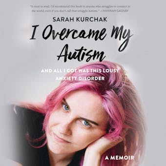 I Overcame My Autism and All I Got Was This Lousy Anxiety Disorder: A Memoir - Sarah Kurchak
