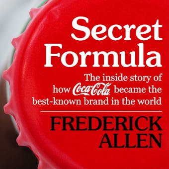 Secret Formula: The Inside Story of How Coca-Cola Became the Best-Known Brand in the World - Frederick Allen