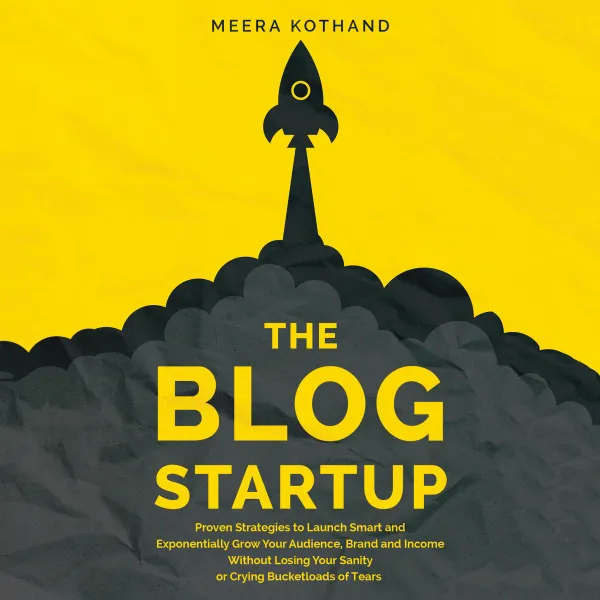 The Blog Startup : Proven Strategies to Launch Smart and Exponentially Grow Your Audience, Brand, and Income without Losing Your Sanity or Crying Bucketloads of Tears