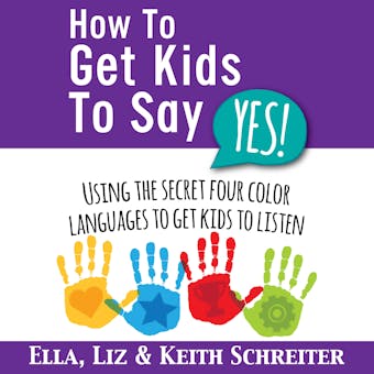 How To Get Kids To Say Yes!: Using the Secret Four Color Languages to Get Kids to Listen - undefined