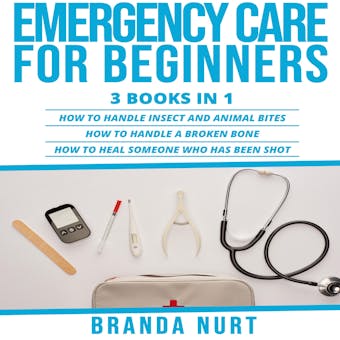 Emergency Care For Beginners: 3 books in 1 : How to Handle Insect and Animal Bites + How to Handle a Broken Bone + How to Heal Someone who has been Shot - Branda Nurt