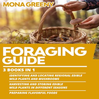 Foraging Guide: 3 books in 1 : Identifying and Locating Regional Edible Wild Plants and Mushrooms + Harvesting and Storing Edible Wild Plants in Different Seasons + Preparing Flavorful foods - 