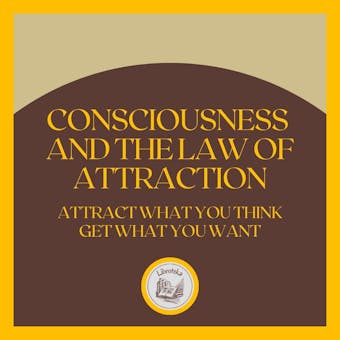 Consciousness and the LAW of Attraction: Attract what you think, get what you want - undefined