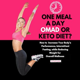 One Meal a Day Omad or Keto Diet?: How to Improve Your Body’s Performance, Intermittent Fasting, While Reducing Weight for Overall Wellness - undefined