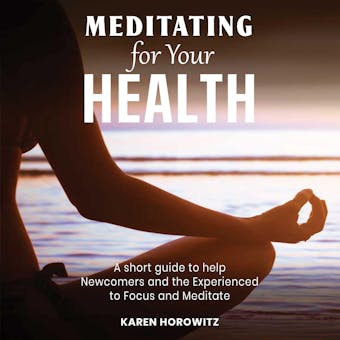 Meditating for your Health: A short guide to help Newcomers and the Experienced to Focus and Meditate - undefined