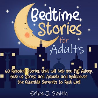 Bedtime Stories for Adults: This Book Includes 4 Manuscripts: 60 Relaxing Stories that will help you Fall Asleep. Give up Stress and Anxiety and Rediscover the Essential Serenity to Rest Well - Erika J. Smith