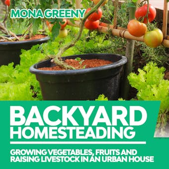 Backyard Homesteading: Growing Vegetables, Fruits and Raising Livestock in an Urban House - Mona Greeny
