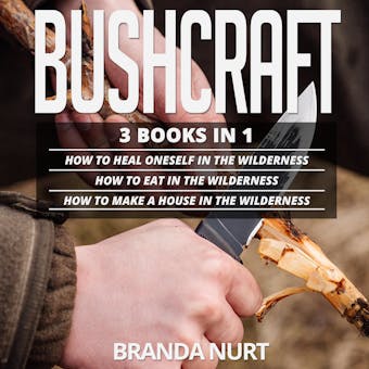 Bushcraft: 3 books in 1 : How To Heal Oneself in the Wilderness + How To Eat in the Wilderness + How to Make a House in the Wilderness - Branda Nurt