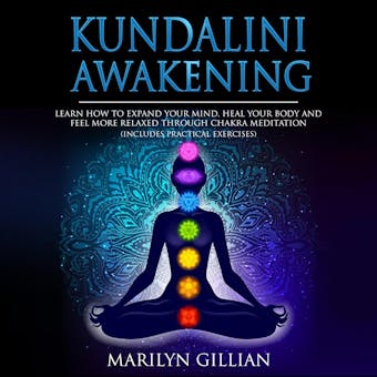 Kundalini Awakening: Learn How to Expand Your Mind, Heal Your Body and Feel More Relaxed Through Chakra Meditation (Includes Practical Exercises) - Marilyn Gillian
