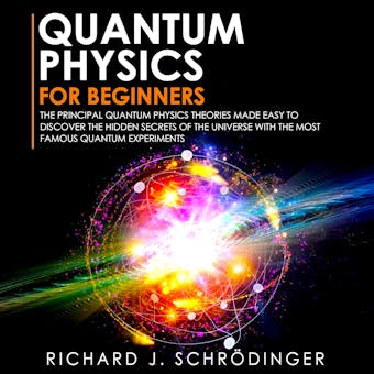 QUANTUM PHYSICS FOR BEGINNERS: The Principal Quantum Physics Theories made Easy to Discover the Hidden Secrets of the Universe with the Most Famous Quantum Experiments - Richard J. Schrödinger