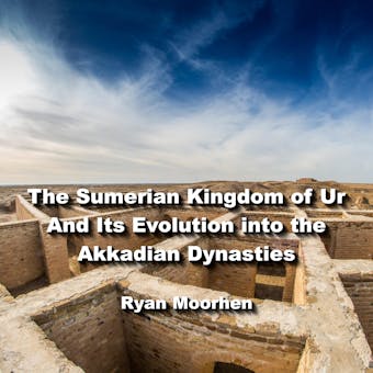 The Sumerian Kingdom of Ur And Its Evolution into the Akkadian Dynasties - RYAN MOORHEN