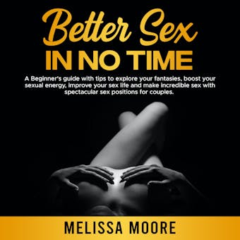Better Sex in No Time: A Beginner's guide with tips to explore your fantasies, boost your sexual energy, improve your sex life and make incredible sex with spectacular sex positions for couples - Melissa Moore