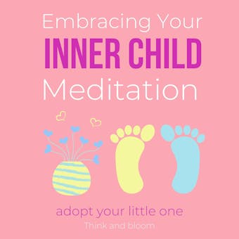 Embracing Your Inner Child Meditation - adopt your little one: re-establish lost connection, emotional neglect, feeling important, childhood traumas, healing wounds, re-parent yourself, love deeply - Think and Bloom