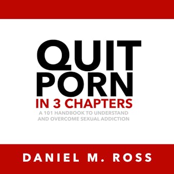 Quit Porn in 3 Chapters: A 101 Handbook to Understand and Overcome Sexual Addiction - Daniel M. Ross