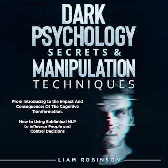 DARK PSYCHOLOGY SECRETS & MANIPULATION TECHNIQUES: From Introducing to the Impact And Consequences Of The Cognitive Transformation. How to Using Subliminal NLP to Influence People and Control Decisions - LIAM ROBINSON