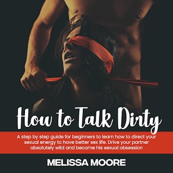 How to Talk Dirty: A step by step guide for beginners to learn how to direct your sexual energy to have better sex life. Drive your partner absolutely wild and become his sexual obsession - Melissa Moore