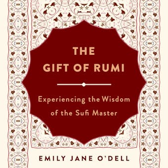 The Gift of Rumi: Experiencing the Wisdom of the Sufi Master - Emily Jane O’Dell