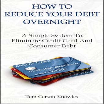 How To Reduce Your Debt Overnight: A Simple System To Eliminate Credit Card And Consumer Debt Fast