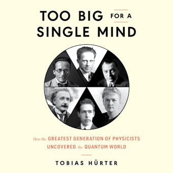 Too Big for a Single Mind: How the Greatest Generation of Physicists Uncovered the Quantum World - Tobias Hürter