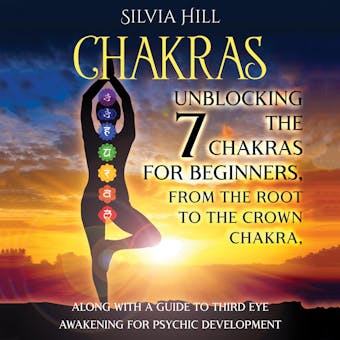 Chakras: Unblocking the 7 Chakras for Beginners, from the Root to the Crown Chakra, along with a Guide to Third Eye Awakening for Psychic Development - Silvia Hill