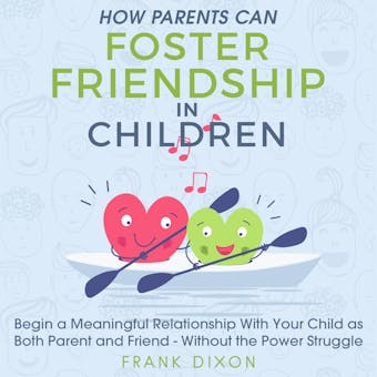 How Parents Can Foster Friendship in Children: Begin a Meaningful Relationship With Your Child as Both Parent and Friend - Without the Power Struggle - undefined