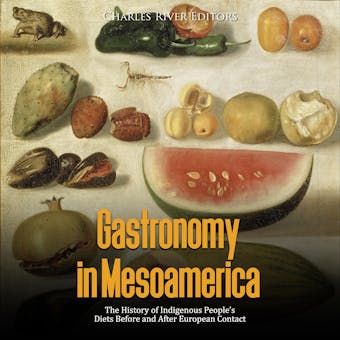 Gastronomy in Mesoamerica: The History of Indigenous People’s Diets Before and After European Contact - Charles River Editors