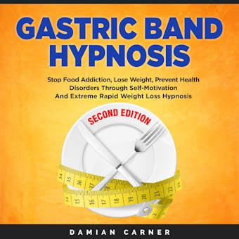 Gastric Band Hypnosis - Second Edition: Stop Food Addiction, Lose Weight, Prevent Health Disorders Through Self-Motivation and Extreme Rapid Weight Loss Hypnosis - Damian Carner