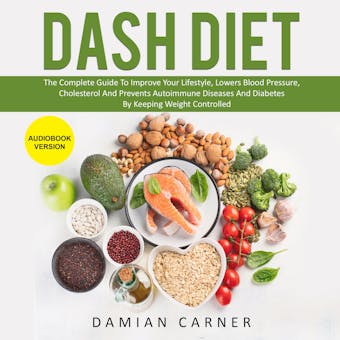 Dash Diet: The Complete Guide To Improve Your Lifestyle, Lowers Blood Pressure, Cholesterol And Prevents Autoimmune Diseases And Diabetes By Keeping Weight Controlled - Damian Carner