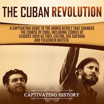The Cuban Revolution: A Captivating Guide to the Armed Revolt That Changed the Course of Cuba, Including Stories of Leaders Such as Fidel Castro, Chè Guevara, and Fulgencio Batista - undefined