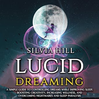 Lucid Dreaming: A Simple Guide to Controlling Dreams While Improving Sleep, Boosting Creativity, Increasing Wellness, and Overcoming Nightmares and Sleep Paralysis - Silvia Hill
