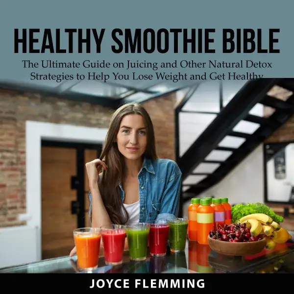 Healthy Smoothie Bible : The Ultimate Guide on Juicing and Other Natural Detox Strategies to Help You Lose Weight and Get Healthy