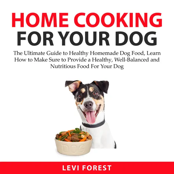 Home Cooking for Your Dog : The Ultimate Guide to Healthy Homemade Dog Food, Learn How to Make Sure to Provide a Healthy, Well-Balanced and Nutritious Food For Your Dog