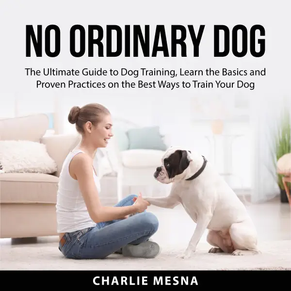 No Ordinary Dog : The Ultimate Guide to Dog Training, Learn the Basics and Proven Practices on the Best Ways to Train Your Dog