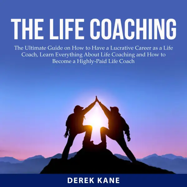 The Life Coaching : The Ultimate Guide on How to Have a Lucrative Career as a Life Coach, Learn Everything About Life Coaching and How to Become a Highly-Paid Life Coach