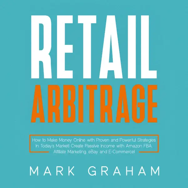 Retail Arbitrage : How to Make Money Online with Proven and Powerful Strategies in Today’s Market! Create Passive Income with Amazon FBA, Affiliate Marketing, eBay and E-Commerce!