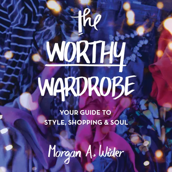 The Worthy Wardrobe : Your Guide to Style, Shopping & Soul