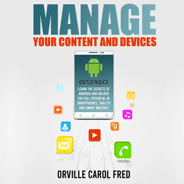Manage Your Content and Devices : Learn The Secrets of Android and Unlock The Full Potential of Smartphones, Tablets and Smart Watches