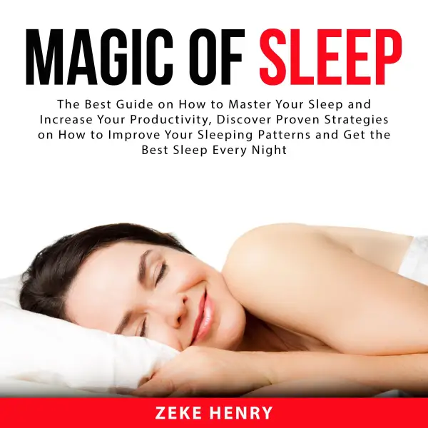 Magic of Sleep : The Best Guide on How to Master Your Sleep and Increase Your Productivity, Discover Proven Strategies on How to Improve Your Sleeping Patterns and Get the Best Sleep Every Night
