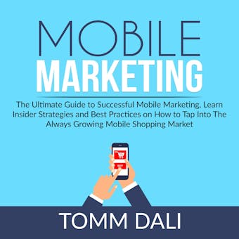 Mobile Marketing: The Ultimate Guide to Successful Mobile Marketing, Learn Insider Strategies and Best Practices on How to Tap Into The Always Growing Mobile Shopping Market