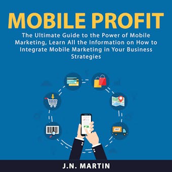 Mobile Profit: The Ultimate Guide to the Power of Mobile Marketing, Learn All the Information on How to Integrate Mobile Marketing in Your Business Strategies - J.N. Martin