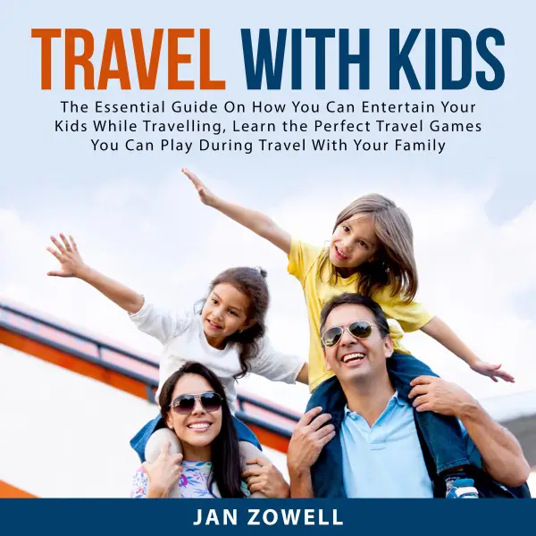 Travel With Kids : The Essential Guide On How You Can Entertain Your Kids While Travelling, Learn the Perfect Travel Games You Can Play During Travel With Your Family