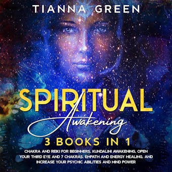 Spiritual Awakening: 3 Books in 1 - Chakra and Reiki for Beginners, Kundalini Awakening, Open Your Third Eye and 7 Chakras, Empath and Energy Healing, and Increase Your Psychic Abilities and Mind Power - Tianna Green