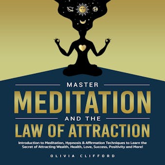 Master Meditation and The Law of Attraction: Introduction to Meditation, Hypnosis & Affirmation Techniques to Learn the Secret of Attracting Wealth, Health, Love, Success, Positivity and More! - Olivia Clifford