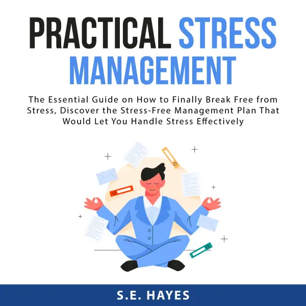 Practical Stress Management : The Essential Guide on How to Finally Break Free from Stress, Discover the Stress-Free Management Plan That Would Let You Handle Stress Effectively