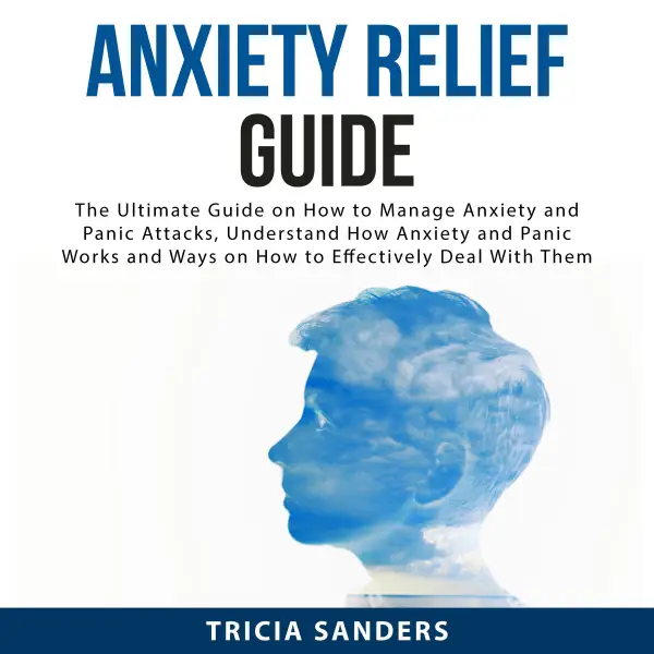 Anxiety Relief Guide : The Ultimate Guide on How to Manage Anxiety and Panic Attacks, Understand How Anxiety and Panic Works and Ways on How to Effectively Deal With Them