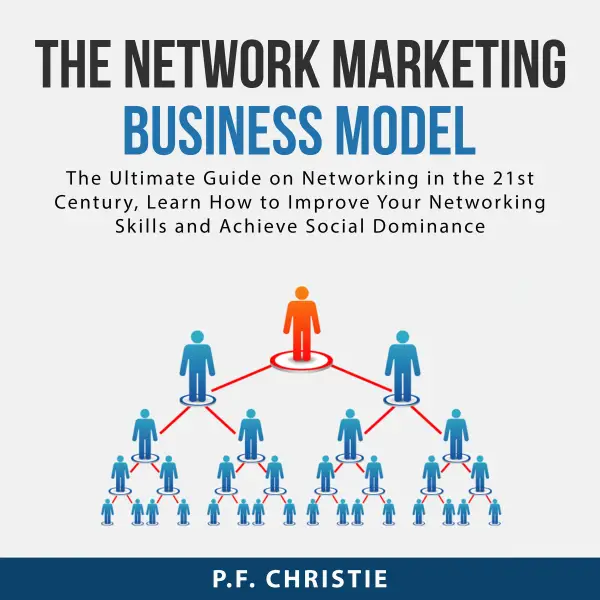 The Network Marketing Business Model : The Ultimate Guide on Networking in the 21st Century, Learn How to Improve Your Networking Skills and Achieve Social Dominance