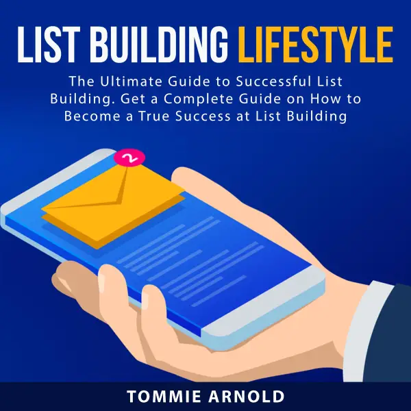 List Building Lifestyle : The Ultimate Guide to Successful List Building. Get a Complete Guide on How to Become a True Success at List Building