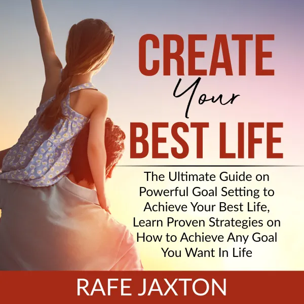 Create Your Best Life : The Ultimate Guide on Powerful Goal Setting to Achieve Your Best Life, Learn Proven Strategies on How to Achieve Any Goal You Want In Life