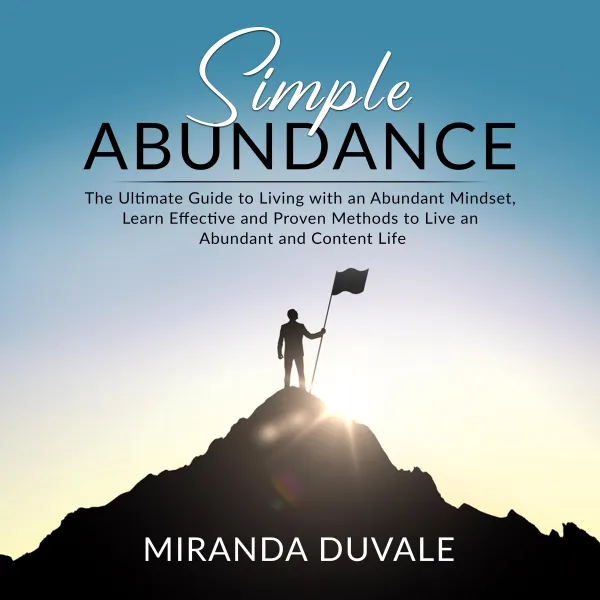 Simple Abundance : The Ultimate Guide to Living with an Abundant Mindset, Learn Effective and Proven Methods to Live an Abundant and Content Life