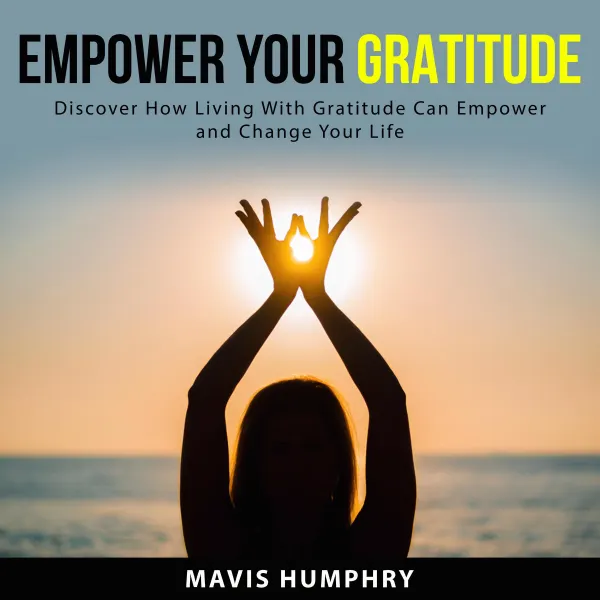 Empower Your Gratitude : Discover How Living With Gratitude Can Empower and Change Your Life